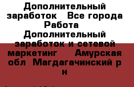 Дополнительный заработок - Все города Работа » Дополнительный заработок и сетевой маркетинг   . Амурская обл.,Магдагачинский р-н